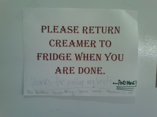 PLEASE RETURN CREAMER TO FRIDGE WHEN YOU ARE DONE. [thanks for eating my lunch...AND MINE!] [No problem Guys. Bring some more tomorrow. :) JP