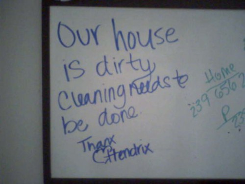 Our house is dirty. Cleaning needs to be done. Thanx, Hendrix