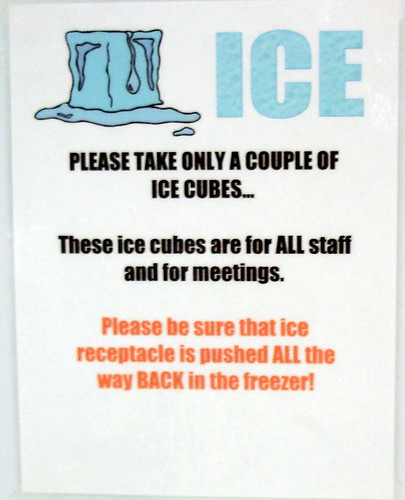 ICE. PLEASE TAKE ONLY A COUPLE OF ICE CUBES...These ice cubes are for ALL staff and for meetings. Please be sure that ice receptacle is pushed ALL the way BACK in the freezer!