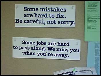 Some mistakes are hard to fix. Be careful, not sorry. Some jobs are hard to pass along. We miss you when you're away.